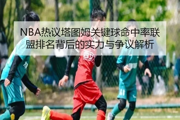 NBA热议塔图姆关键球命中率联盟排名背后的实力与争议解析