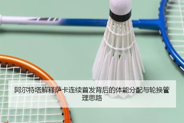 阿尔特塔解释萨卡连续首发背后的体能分配与轮换管理思路