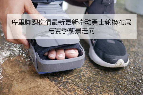 库里脚踝伤情最新更新牵动勇士轮换布局与赛季前景走向