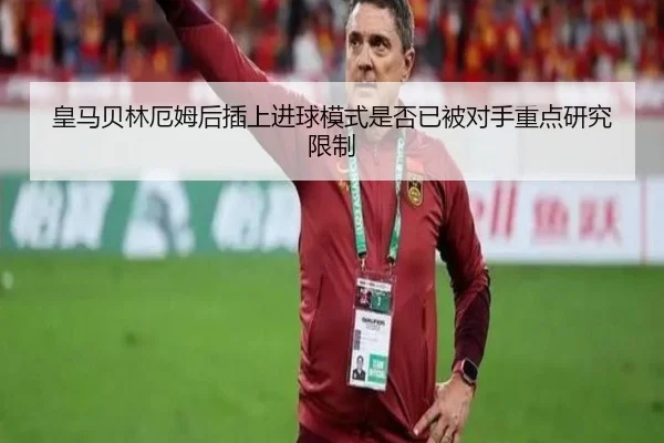皇马贝林厄姆后插上进球模式是否已被对手重点研究限制