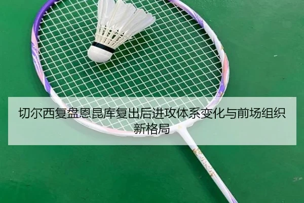 切尔西复盘恩昆库复出后进攻体系变化与前场组织新格局